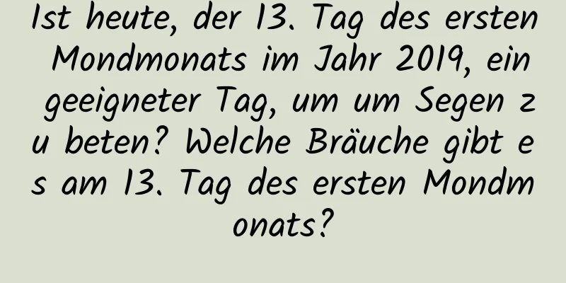 Ist heute, der 13. Tag des ersten Mondmonats im Jahr 2019, ein geeigneter Tag, um um Segen zu beten? Welche Bräuche gibt es am 13. Tag des ersten Mondmonats?