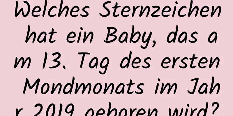 Welches Sternzeichen hat ein Baby, das am 13. Tag des ersten Mondmonats im Jahr 2019 geboren wird?