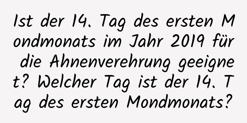 Ist der 14. Tag des ersten Mondmonats im Jahr 2019 für die Ahnenverehrung geeignet? Welcher Tag ist der 14. Tag des ersten Mondmonats?