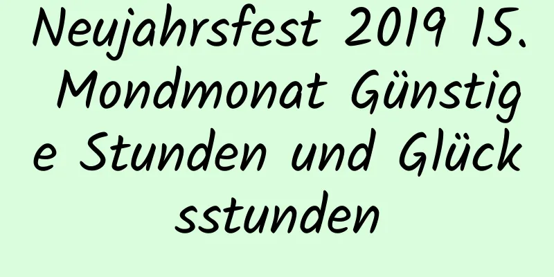 Neujahrsfest 2019 15. Mondmonat Günstige Stunden und Glücksstunden