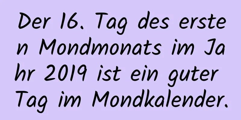 Der 16. Tag des ersten Mondmonats im Jahr 2019 ist ein guter Tag im Mondkalender.