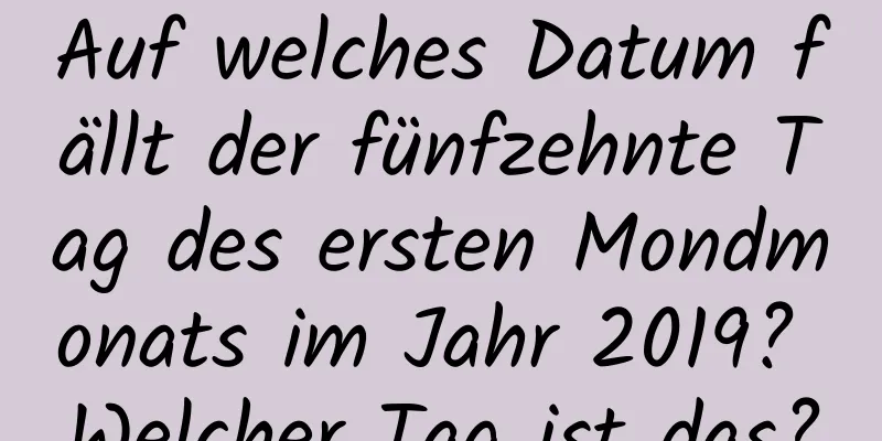 Auf welches Datum fällt der fünfzehnte Tag des ersten Mondmonats im Jahr 2019? Welcher Tag ist das?