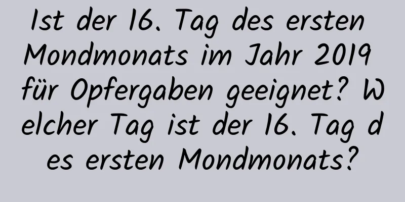 Ist der 16. Tag des ersten Mondmonats im Jahr 2019 für Opfergaben geeignet? Welcher Tag ist der 16. Tag des ersten Mondmonats?