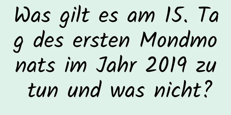 Was gilt es am 15. Tag des ersten Mondmonats im Jahr 2019 zu tun und was nicht?