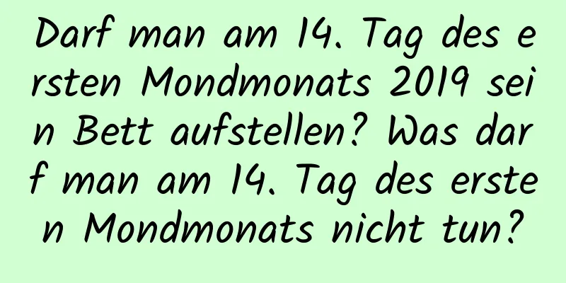 Darf man am 14. Tag des ersten Mondmonats 2019 sein Bett aufstellen? Was darf man am 14. Tag des ersten Mondmonats nicht tun?