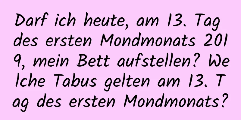 Darf ich heute, am 13. Tag des ersten Mondmonats 2019, mein Bett aufstellen? Welche Tabus gelten am 13. Tag des ersten Mondmonats?