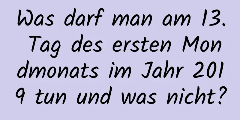 Was darf man am 13. Tag des ersten Mondmonats im Jahr 2019 tun und was nicht?