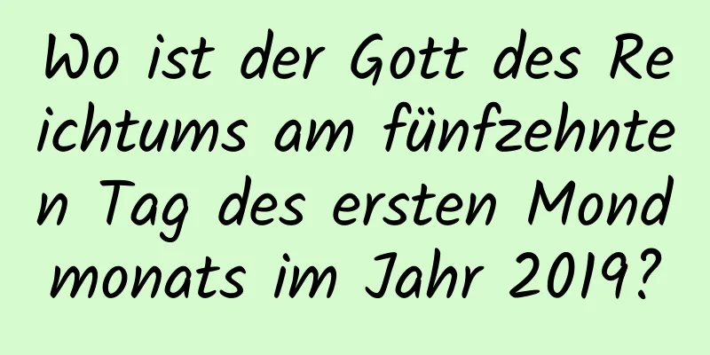 Wo ist der Gott des Reichtums am fünfzehnten Tag des ersten Mondmonats im Jahr 2019?