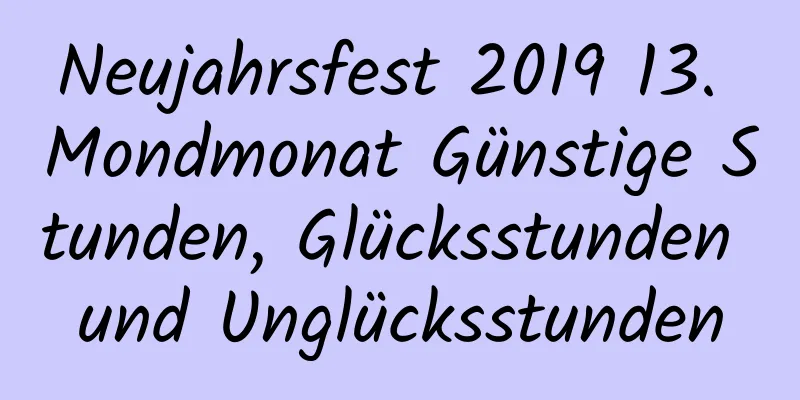 Neujahrsfest 2019 13. Mondmonat Günstige Stunden, Glücksstunden und Unglücksstunden