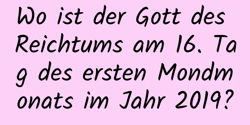 Wo ist der Gott des Reichtums am 16. Tag des ersten Mondmonats im Jahr 2019?