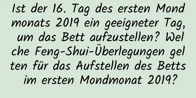 Ist der 16. Tag des ersten Mondmonats 2019 ein geeigneter Tag, um das Bett aufzustellen? Welche Feng-Shui-Überlegungen gelten für das Aufstellen des Betts im ersten Mondmonat 2019?