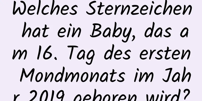 Welches Sternzeichen hat ein Baby, das am 16. Tag des ersten Mondmonats im Jahr 2019 geboren wird?