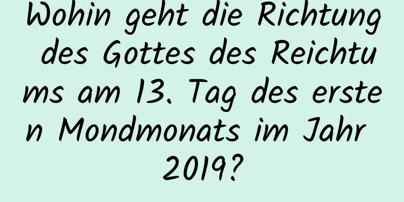 Wohin geht die Richtung des Gottes des Reichtums am 13. Tag des ersten Mondmonats im Jahr 2019?