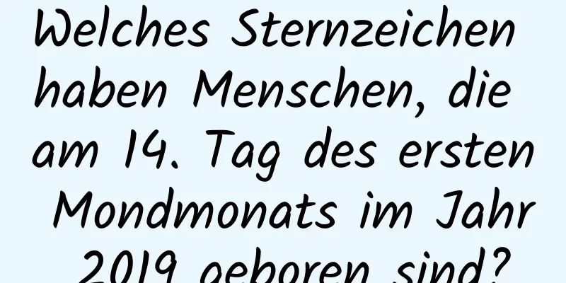 Welches Sternzeichen haben Menschen, die am 14. Tag des ersten Mondmonats im Jahr 2019 geboren sind?