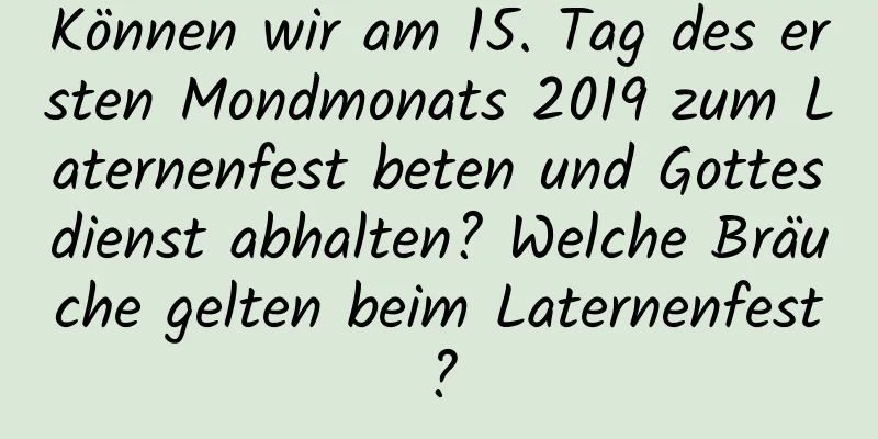 Können wir am 15. Tag des ersten Mondmonats 2019 zum Laternenfest beten und Gottesdienst abhalten? Welche Bräuche gelten beim Laternenfest?