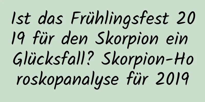 Ist das Frühlingsfest 2019 für den Skorpion ein Glücksfall? Skorpion-Horoskopanalyse für 2019