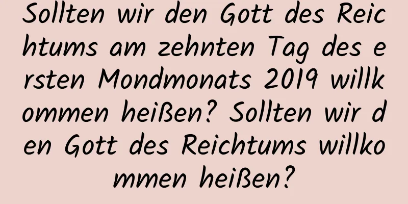 Sollten wir den Gott des Reichtums am zehnten Tag des ersten Mondmonats 2019 willkommen heißen? Sollten wir den Gott des Reichtums willkommen heißen?