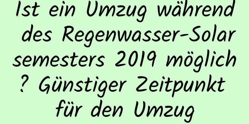 Ist ein Umzug während des Regenwasser-Solarsemesters 2019 möglich? Günstiger Zeitpunkt für den Umzug