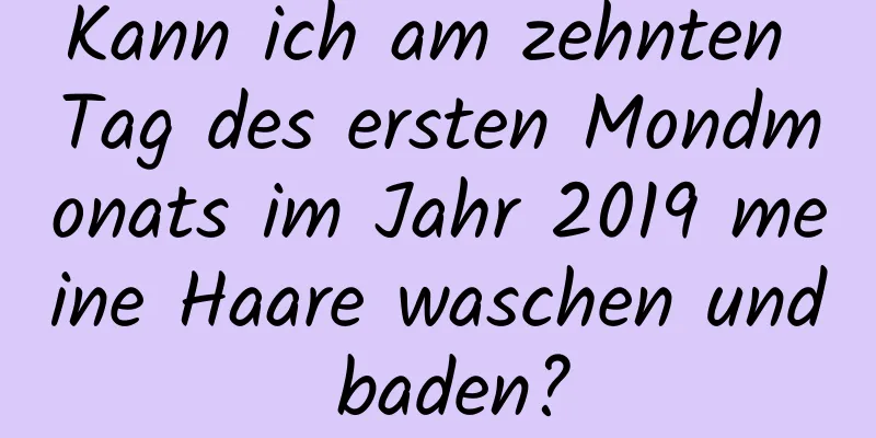 Kann ich am zehnten Tag des ersten Mondmonats im Jahr 2019 meine Haare waschen und baden?