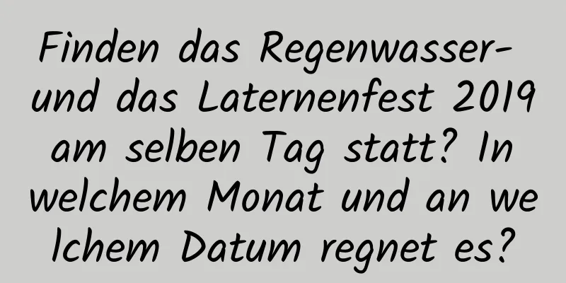 Finden das Regenwasser- und das Laternenfest 2019 am selben Tag statt? In welchem ​​Monat und an welchem ​​Datum regnet es?