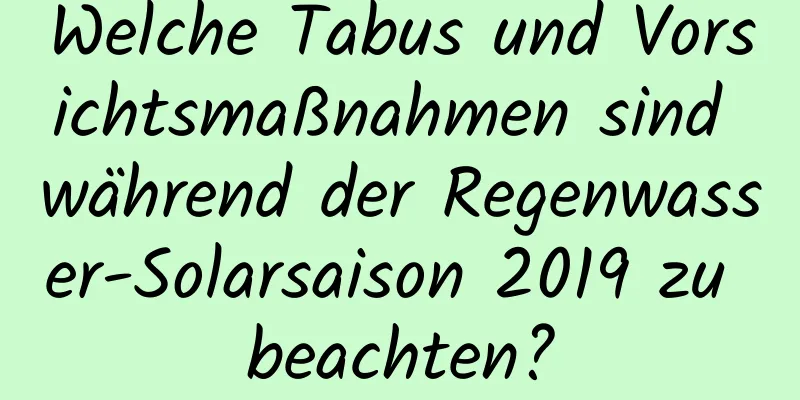 Welche Tabus und Vorsichtsmaßnahmen sind während der Regenwasser-Solarsaison 2019 zu beachten?