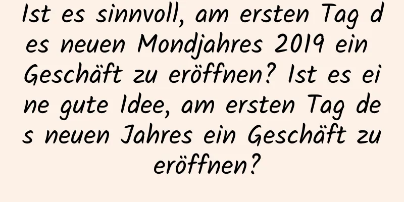 Ist es sinnvoll, am ersten Tag des neuen Mondjahres 2019 ein Geschäft zu eröffnen? Ist es eine gute Idee, am ersten Tag des neuen Jahres ein Geschäft zu eröffnen?