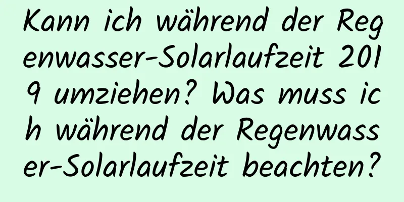 Kann ich während der Regenwasser-Solarlaufzeit 2019 umziehen? Was muss ich während der Regenwasser-Solarlaufzeit beachten?