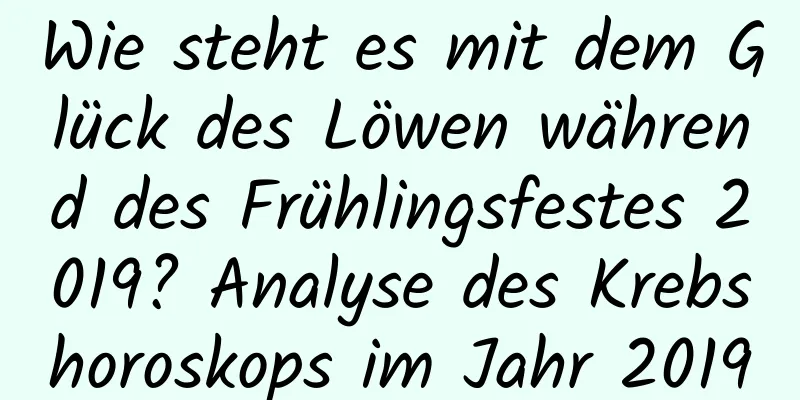 Wie steht es mit dem Glück des Löwen während des Frühlingsfestes 2019? Analyse des Krebshoroskops im Jahr 2019