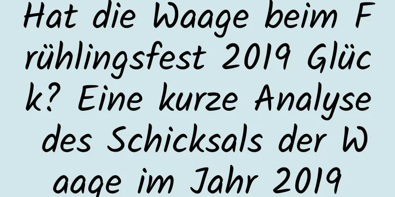 Hat die Waage beim Frühlingsfest 2019 Glück? Eine kurze Analyse des Schicksals der Waage im Jahr 2019