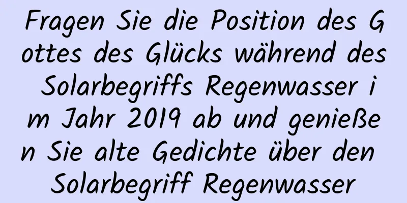 Fragen Sie die Position des Gottes des Glücks während des Solarbegriffs Regenwasser im Jahr 2019 ab und genießen Sie alte Gedichte über den Solarbegriff Regenwasser