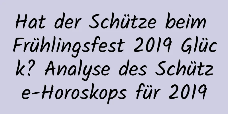 Hat der Schütze beim Frühlingsfest 2019 Glück? Analyse des Schütze-Horoskops für 2019