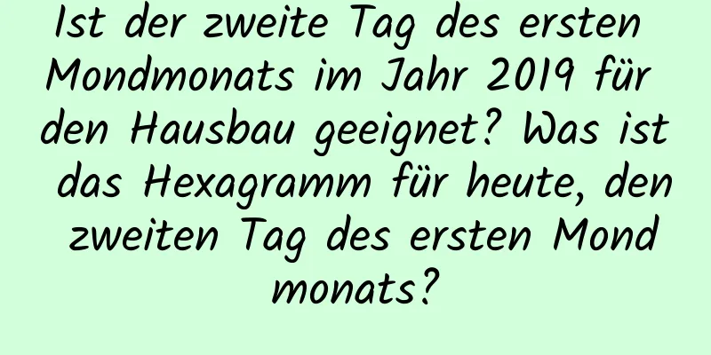 Ist der zweite Tag des ersten Mondmonats im Jahr 2019 für den Hausbau geeignet? Was ist das Hexagramm für heute, den zweiten Tag des ersten Mondmonats?