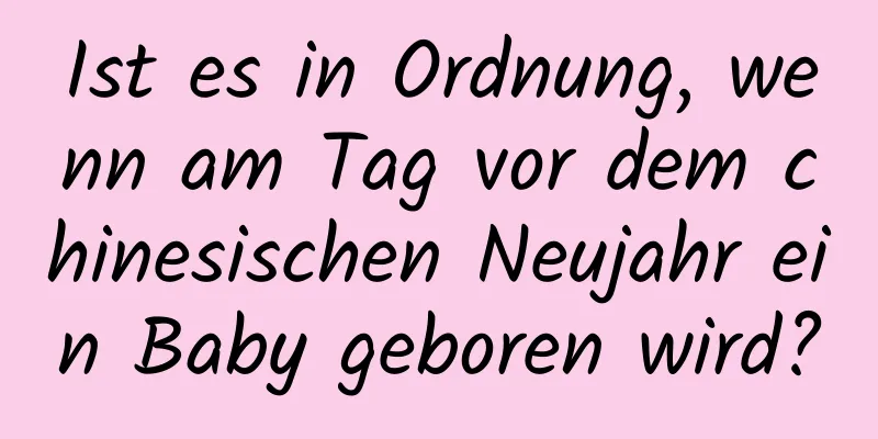 Ist es in Ordnung, wenn am Tag vor dem chinesischen Neujahr ein Baby geboren wird?