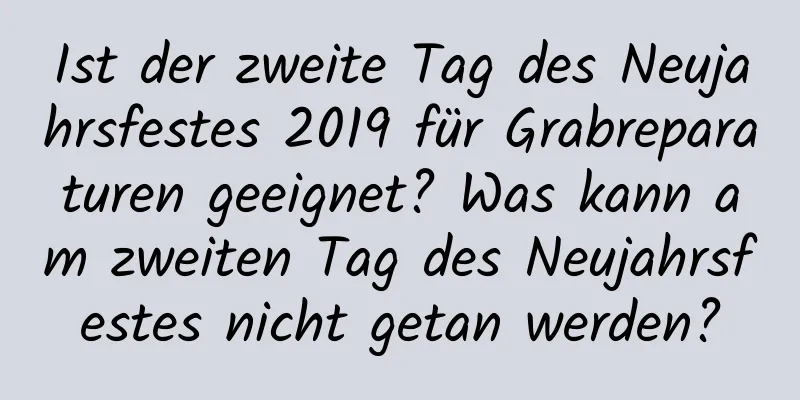 Ist der zweite Tag des Neujahrsfestes 2019 für Grabreparaturen geeignet? Was kann am zweiten Tag des Neujahrsfestes nicht getan werden?