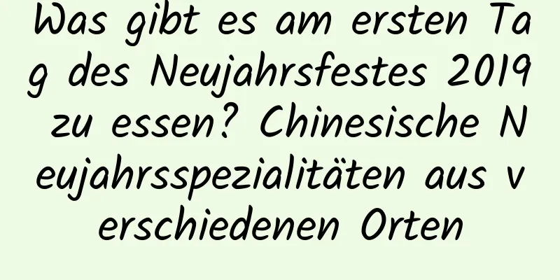 Was gibt es am ersten Tag des Neujahrsfestes 2019 zu essen? Chinesische Neujahrsspezialitäten aus verschiedenen Orten