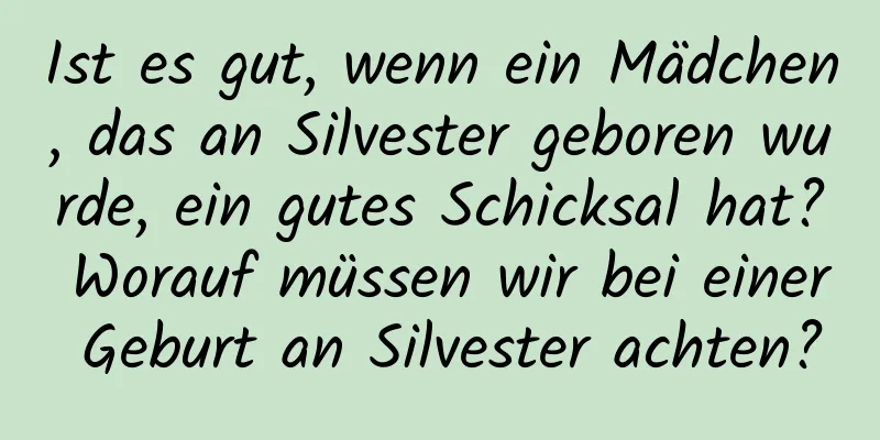 Ist es gut, wenn ein Mädchen, das an Silvester geboren wurde, ein gutes Schicksal hat? Worauf müssen wir bei einer Geburt an Silvester achten?