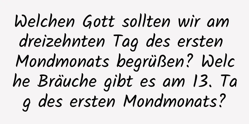 Welchen Gott sollten wir am dreizehnten Tag des ersten Mondmonats begrüßen? Welche Bräuche gibt es am 13. Tag des ersten Mondmonats?