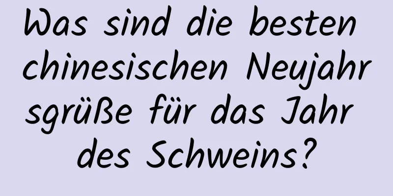 Was sind die besten chinesischen Neujahrsgrüße für das Jahr des Schweins?