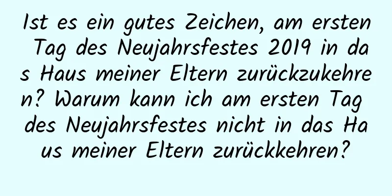 Ist es ein gutes Zeichen, am ersten Tag des Neujahrsfestes 2019 in das Haus meiner Eltern zurückzukehren? Warum kann ich am ersten Tag des Neujahrsfestes nicht in das Haus meiner Eltern zurückkehren?