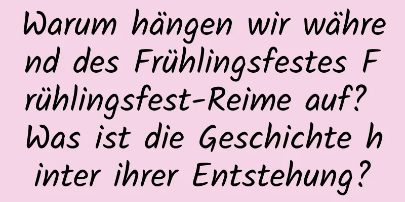 Warum hängen wir während des Frühlingsfestes Frühlingsfest-Reime auf? Was ist die Geschichte hinter ihrer Entstehung?