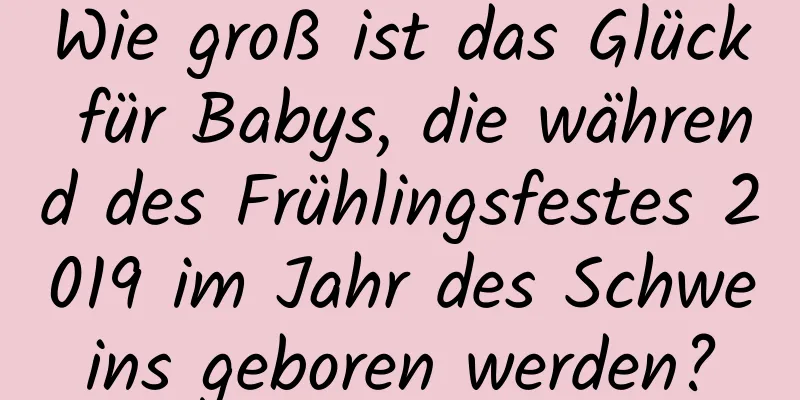 Wie groß ist das Glück für Babys, die während des Frühlingsfestes 2019 im Jahr des Schweins geboren werden?