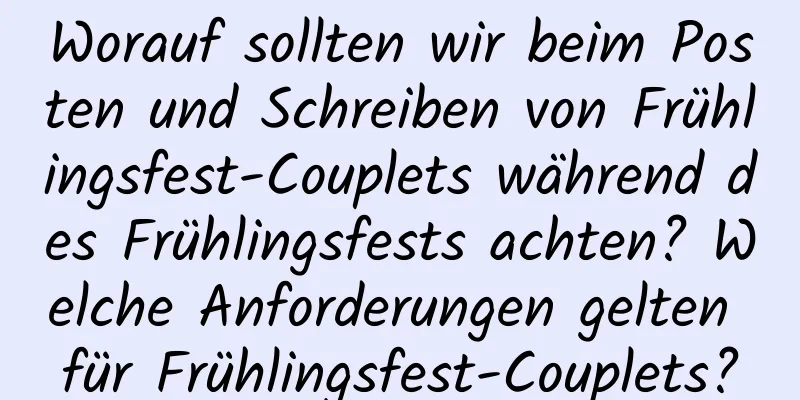 Worauf sollten wir beim Posten und Schreiben von Frühlingsfest-Couplets während des Frühlingsfests achten? Welche Anforderungen gelten für Frühlingsfest-Couplets?