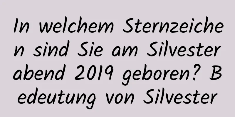 In welchem ​​Sternzeichen sind Sie am Silvesterabend 2019 geboren? Bedeutung von Silvester