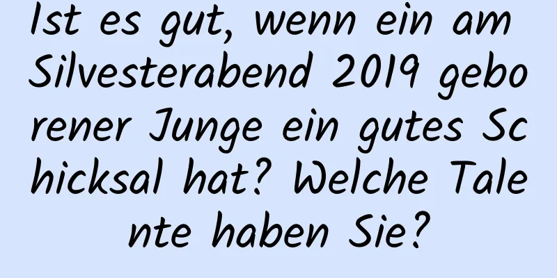 Ist es gut, wenn ein am Silvesterabend 2019 geborener Junge ein gutes Schicksal hat? Welche Talente haben Sie?