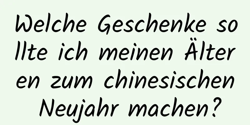 Welche Geschenke sollte ich meinen Älteren zum chinesischen Neujahr machen?