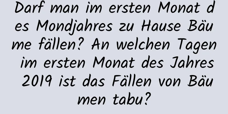 Darf man im ersten Monat des Mondjahres zu Hause Bäume fällen? An welchen Tagen im ersten Monat des Jahres 2019 ist das Fällen von Bäumen tabu?