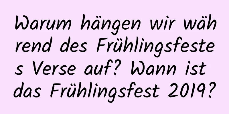 Warum hängen wir während des Frühlingsfestes Verse auf? Wann ist das Frühlingsfest 2019?