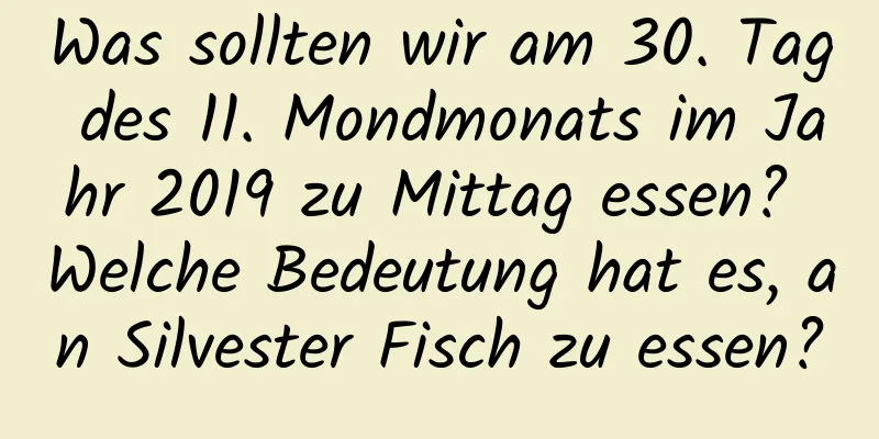 Was sollten wir am 30. Tag des 11. Mondmonats im Jahr 2019 zu Mittag essen? Welche Bedeutung hat es, an Silvester Fisch zu essen?