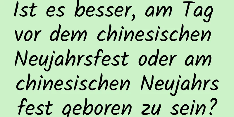 Ist es besser, am Tag vor dem chinesischen Neujahrsfest oder am chinesischen Neujahrsfest geboren zu sein?