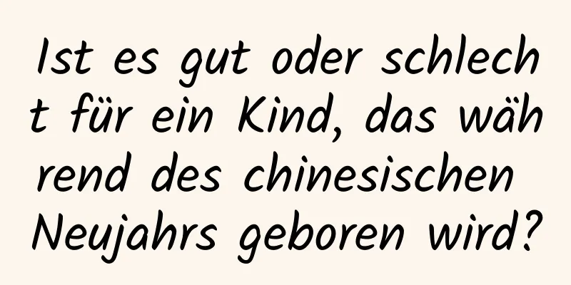 Ist es gut oder schlecht für ein Kind, das während des chinesischen Neujahrs geboren wird?